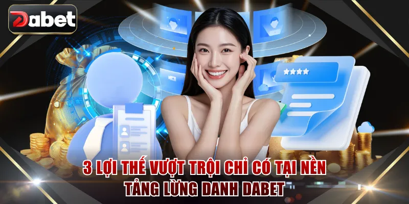 3 lợi thế vượt trội chỉ có tại nền tảng lừng danh DABET